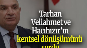 Tarhan: Veliahmet ve Hacıhızır’ın kentsel dönüşümünü sordu